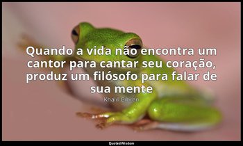"Quando a vida não encontra um cantor para cantar seu coração, produz um filósof — Khalil Gibran