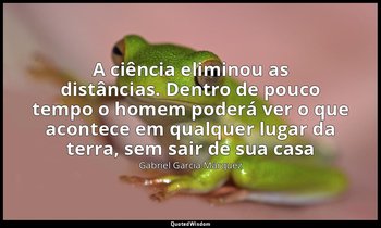 "A ciência eliminou as distâncias. Dentro de pouco tempo o homem poderá ver o qu — Gabriel García Márquez
