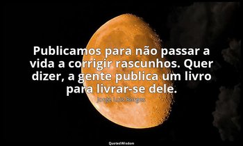 "Publicamos para não passar a vida a corrigir rascunhos. Quer dizer, a gente pub — Jorge Luis Borges