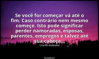 "Se você for começar vá até o fim. Caso contrário nem mesmo começe. Isto pode si — Charles Bukowski