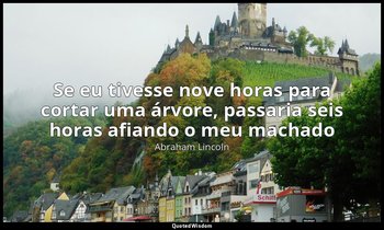 "Se eu tivesse nove horas para cortar uma árvore, passaria seis horas afiando o  — Abraham Lincoln