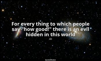 For every thing to which people say "how good!" there is an evil hidden in this  — Ali