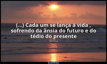 "(...) Cada um se lança à vida , sofrendo da ânsia do futuro e do tédio do prese — Séneca