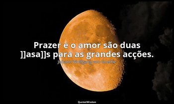 " Prazer e o amor são duas ]]asa]]s para as grandes acções." — Johann Wolfgang von Goethe