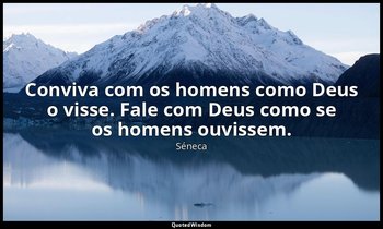 "Conviva com os homens como Deus o visse. Fale com Deus como se os homens ouviss — Séneca