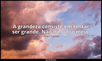"A grandeza consiste em tentar ser grande. Não há outro meio." — Albert Camus