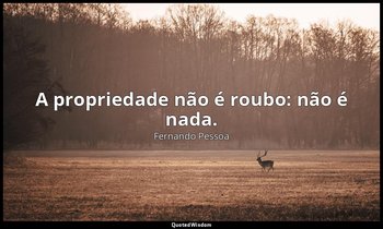 A propriedade não é roubo: não é nada. — Fernando Pessoa