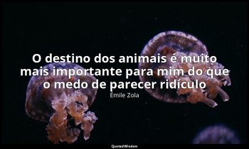 "O destino dos animais é muito mais importante para mim do que o medo de parecer — Émile Zola