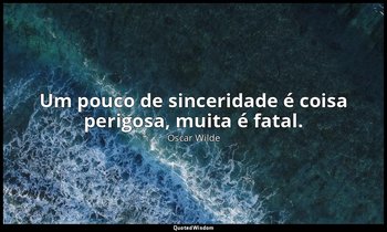 Um pouco de sinceridade é coisa perigosa, muita é fatal. — Oscar Wilde