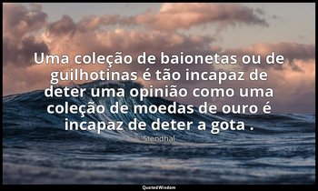 "Uma coleção de baionetas ou de guilhotinas é tão incapaz de deter uma opinião c — Stendhal