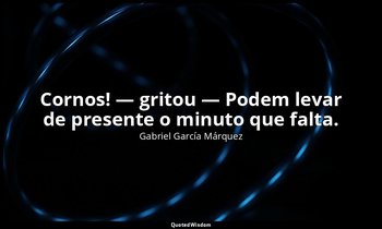 Cornos! — gritou — Podem levar de presente o minuto que falta. — Gabriel García Márquez