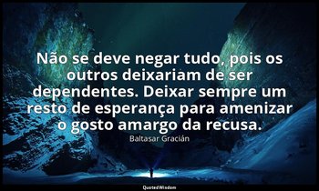 "Não se deve negar tudo, pois os outros deixariam de ser dependentes. Deixar sem — Baltasar Gracián