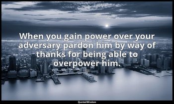 When you gain power over your adversary pardon him by way of thanks for being ab — Ali