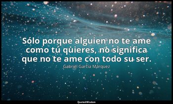 "Sólo porque alguien no te ame como tú quieres, no significa que no te ame con t — Gabriel García Márquez