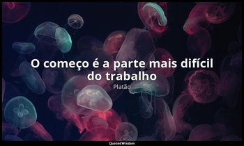 "O começo é a parte mais difícil do trabalho ". — Platão