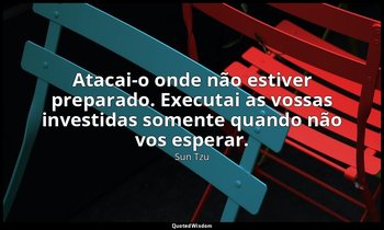 "Atacai-o onde não estiver preparado. Executai as vossas investidas somente quan — Sun Tzu