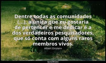 "Dentre todas as comunidades (...), a única que eu gostaria de pertencer e me de — Albert Einstein