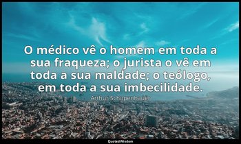 "O médico vê o homem em toda a sua fraqueza; o jurista o vê em toda a sua maldad — Arthur Schopenhauer