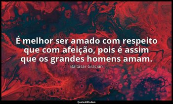 "É melhor ser amado com respeito que com afeição, pois é assim que os grandes ho — Baltasar Gracián