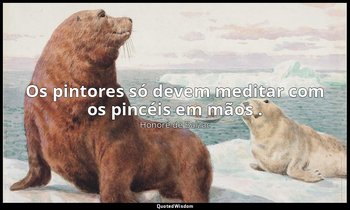 "Os pintores só devem meditar com os pincéis em mãos ." — Honoré de Balzac