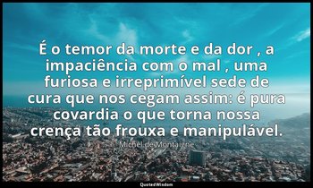 "É o temor da morte e da dor , a impaciência com o mal , uma furiosa e irreprimí — Michel de Montaigne