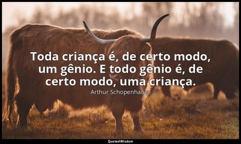 "Toda criança é, de certo modo, um gênio. E todo gênio é, de certo modo, uma cri — Arthur Schopenhauer