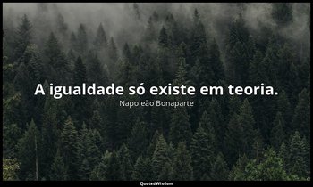 "A igualdade só existe em teoria." — Napoleão Bonaparte