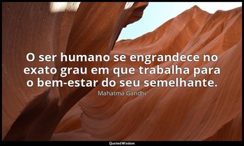 "O ser humano se engrandece no exato grau em que trabalha para o bem-estar do se — Mahatma Gandhi