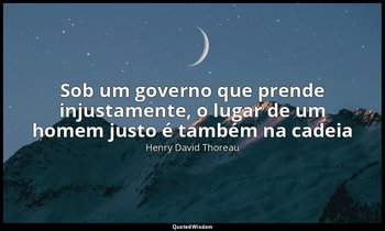 "Sob um governo que prende injustamente, o lugar de um homem justo é também na c — Henry David Thoreau