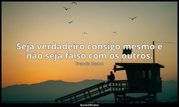 "Seja verdadeiro consigo mesmo e não seja falso com os outros." — Francis Bacon