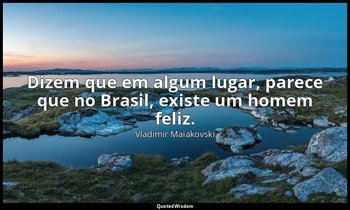 "Dizem que em algum lugar, parece que no Brasil, existe um homem feliz." — Vladimir Maiakovski