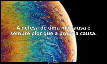 "A defesa de uma má causa é sempre pior que a própria causa." — Baltasar Gracián