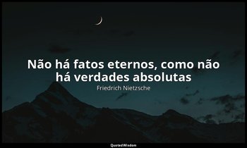 "Não há fatos eternos, como não há verdades absolutas". — Friedrich Nietzsche