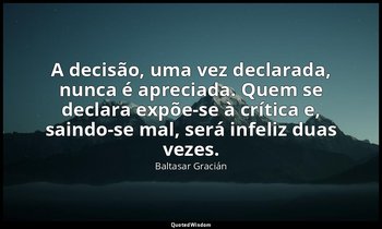 "A decisão, uma vez declarada, nunca é apreciada. Quem se declara expõe-se à crí — Baltasar Gracián