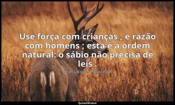 "Use força com crianças , e razão com homens ; esta é a ordem natural: o sábio n — Jean-Jacques Rousseau