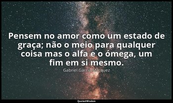 "Pensem no amor como um estado de graça; não o meio para qualquer coisa mas o al — Gabriel García Márquez