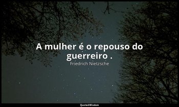 "A mulher é o repouso do guerreiro ." — Friedrich Nietzsche