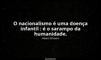 "O nacionalismo é uma doença infantil : é o sarampo da humanidade." — Albert Einstein