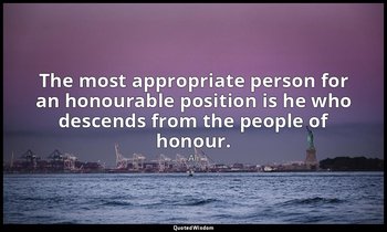 The most appropriate person for an honourable position is he who descends from t — Ali