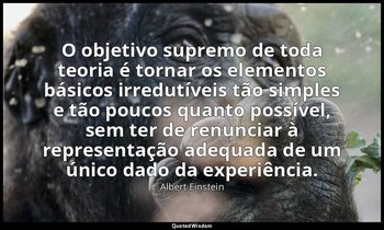 O objetivo supremo de toda teoria é tornar os elementos básicos irredutíveis tão — Albert Einstein