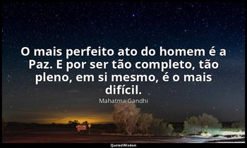 "O mais perfeito ato do homem é a Paz. E por ser tão completo, tão pleno, em si  — Mahatma Gandhi