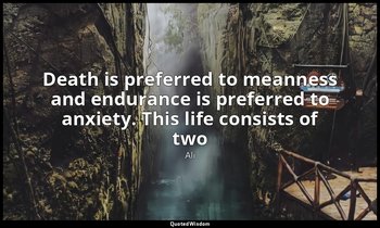 Death is preferred to meanness and endurance is preferred to anxiety. This life  — Ali