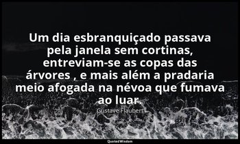 “Um dia esbranquiçado passava pela janela sem cortinas, entreviam-se as copas da — Gustave Flaubert