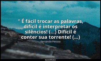 " É fácil trocar as palavras, difícil é interpretar os silêncios! (...) Difícil  — Fernando Pessoa