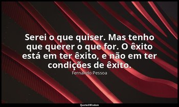 Serei o que quiser. Mas tenho que querer o que for. O êxito está em ter êxito, e — Fernando Pessoa