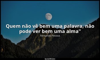 Quem não vê bem uma palavra, não pode ver bem uma alma" — Fernando Pessoa