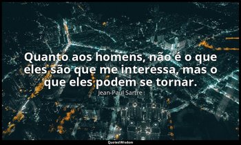 "Quanto aos homens, não é o que eles são que me interessa, mas o que eles podem  — Jean-Paul Sartre