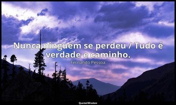 "Nunca ninguém se perdeu / Tudo é verdade e caminho." — Fernando Pessoa