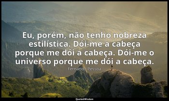 Eu, porém, não tenho nobreza estilística. Dói-me a cabeça porque me dói a cabeça — Fernando Pessoa