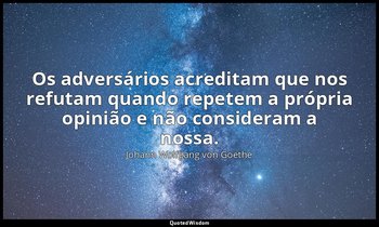 "Os adversários acreditam que nos refutam quando repetem a própria opinião e não — Johann Wolfgang von Goethe